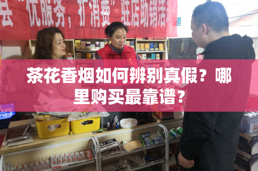 茶花香烟如何辨别真假？哪里购买最靠谱？
